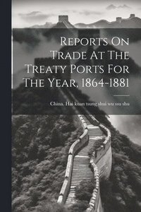 bokomslag Reports On Trade At The Treaty Ports For The Year, 1864-1881