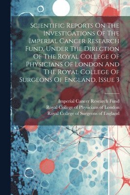 Scientific Reports On The Investigations Of The Imperial Cancer Research Fund, Under The Direction Of The Royal College Of Physicians Of London And The Royal College Of Surgeons Of England, Issue 3 1