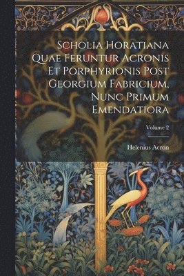 Scholia Horatiana Quae Feruntur Acronis Et Porphyrionis Post Georgium Fabricium, Nunc Primum Emendatiora; Volume 2 1