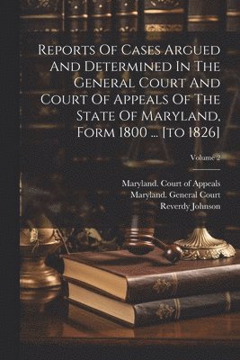 Reports Of Cases Argued And Determined In The General Court And Court Of Appeals Of The State Of Maryland, Form 1800 ... [to 1826]; Volume 2 1