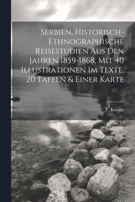 Serbien, Historisch-ethnographische Reisestudien Aus Den Jahren 1859-1868, Mit 40 Illustrationen Im Texte, 20 Tafeln & Einer Karte 1