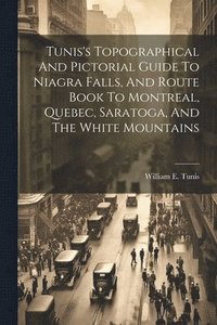 bokomslag Tunis's Topographical And Pictorial Guide To Niagra Falls, And Route Book To Montreal, Quebec, Saratoga, And The White Mountains