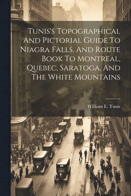 bokomslag Tunis's Topographical And Pictorial Guide To Niagra Falls, And Route Book To Montreal, Quebec, Saratoga, And The White Mountains