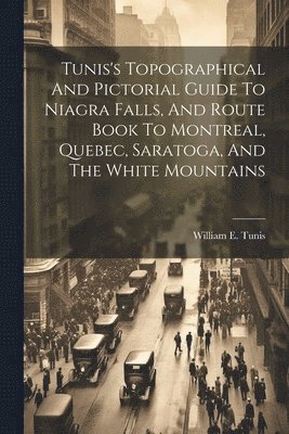 Tunis's Topographical And Pictorial Guide To Niagra Falls, And Route Book To Montreal, Quebec, Saratoga, And The White Mountains