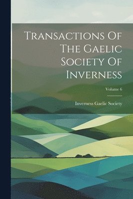 Transactions Of The Gaelic Society Of Inverness; Volume 6 1