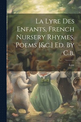 La Lyre Des Enfants, French Nursery Rhymes, Poems [&c.] Ed. By C.b. 1