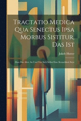 bokomslag Tractatio Medica Qua Senectus Ipsa Morbus Sistitur, Das Ist