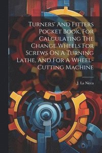 bokomslag Turners' And Fitters Pocket Book, For Calculating The Change Wheels For Screws On A Turning Lathe, And For A Wheel-cutting Machine