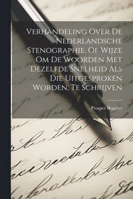 Verhandeling Over De Nederlandsche Stenographie, Of Wijze Om De Woorden Met Dezelfde Snelheid Als Die Uitgesproken Worden, Te Schrijven 1