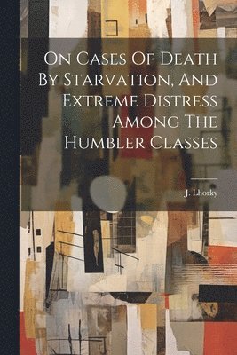 bokomslag On Cases Of Death By Starvation, And Extreme Distress Among The Humbler Classes