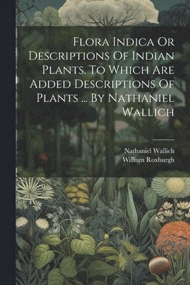 William Roxburgh, Nathaniel Wallich - Flora Indica Or Descriptions Of Indian Plants. To Which Are Added Descriptions Of Plants ... By Nathaniel Wallich, Häftad