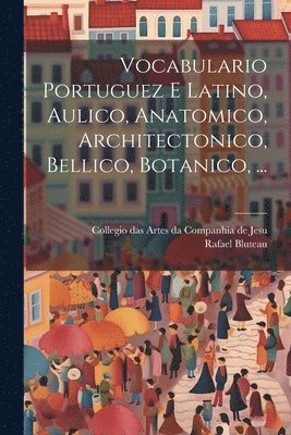 Vocabulario Portuguez E Latino, Aulico, Anatomico, Architectonico, Bellico, Botanico, ... 1