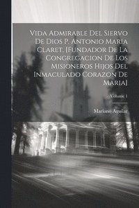 bokomslag Vida Admirable Del Siervo De Dios P. Antonio Maria Claret, [fundador De La Congregacion De Los Misioneros Hijos Del Inmaculado Corazon De Maria]; Volume 1