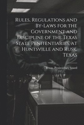 bokomslag Rules, Regulations and By-laws for the Government and Discipline of the Texas State Penitentiaries, at Huntsville and Rusk, Texas