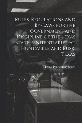 Rules, Regulations and By-laws for the Government and Discipline of the Texas State Penitentiaries, at Huntsville and Rusk, Texas 1