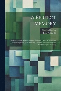 bokomslag A Perfect Memory; How to Attain It. Comprising the Practical Points of Numerous Memory Systems; With Valuable Hints for Strengthening and Confirming the Memory