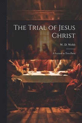 The Trial of Jesus Christ; a Lecture in Two Parts 1