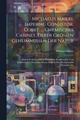 bokomslag Michaelis Majeri, Imperial. Consistor. Comit. ... Chymisches Cabinet, derer grossen Geheimnussen der Natur