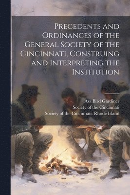 Precedents and Ordinances of the General Society of the Cincinnati, Construing and Interpreting the Institution 1