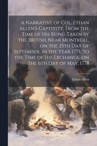 bokomslag Narrative of Col. Ethan Allen's Captivity, From the Time of His Being Taken by the British, Near Montreal, on the 25th Day of September, in the Year 1775, to the Time of His Exchange, on the 6th Da...