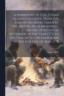 bokomslag Narrative of Col. Ethan Allen's Captivity, From the Time of His Being Taken by the British, Near Montreal, on the 25th Day of September, in the Year 1775, to the Time of His Exchange, on the 6th Da...