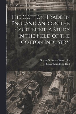 The Cotton Trade in England and on the Continent. A Study in the Field of the Cotton Industry 1