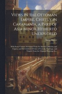 bokomslag Views in the Ottoman Empire, Chiefly in Caramania, a Part of Asia Minor Hitherto Unexplored; With Some Curious Selections From the Islands of Rhodes and Cyprus, and the Celebrated Cities of Corinth...