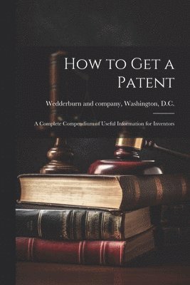 bokomslag How to Get a Patent; a Complete Compendium of Useful Information for Inventors