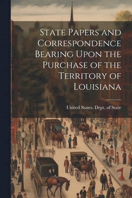 bokomslag State Papers and Correspondence Bearing Upon the Purchase of the Territory of Louisiana