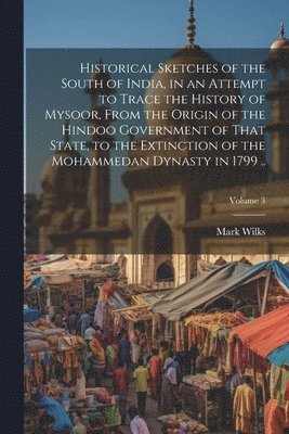bokomslag Historical Sketches of the South of India, in an Attempt to Trace the History of Mysoor, From the Origin of the Hindoo Government of That State, to the Extinction of the Mohammedan Dynasty in 1799 ...