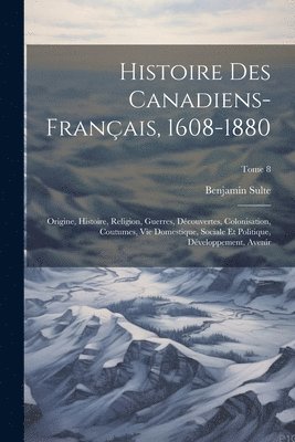 Histoire des canadiens-français, 1608-1880: Origine, histoire, religion, guerres, découvertes, colonisation, coutumes, vie domestique, sociale et poli 1