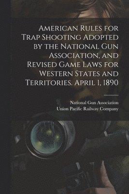 Union Pacific Railway Company, National Gun Association - American Rules for Trap Shooting Adopted by the National Gun Association, and Revised Game Laws for Western States and Territories. April 1, 1890, Häftad