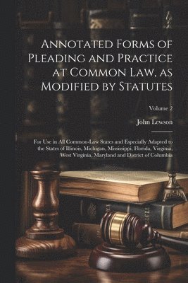 Annotated Forms of Pleading and Practice at Common Law, as Modified by Statutes; for Use in All Common-law States and Especially Adapted to the States of Illinois, Michigan, Mississippi, Florida, 1