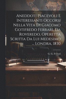 bokomslag Aneddoti piacevoli e interessanti occorsi nella vita di Giacomo Gotifredo Ferrari, da Roveredo, operetta scritta da lui medesimo ... Londra, 1830