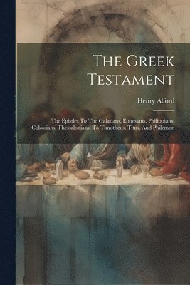 bokomslag The Greek Testament: The Epistles To The Galatians, Ephesians, Philippians, Colossians, Thessalonians, To Timotheus, Titus, And Philemon