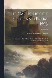 bokomslag The Catholics of Scotland From 1593: And the Extinction of the Hierarchy in 1603, Till the Death of Bishop Carruthers in 1852; Volume 2