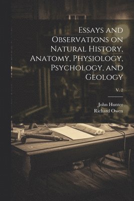 Essays and Observations on Natural History, Anatomy, Physiology, Psychology, and Geology; v. 2 1