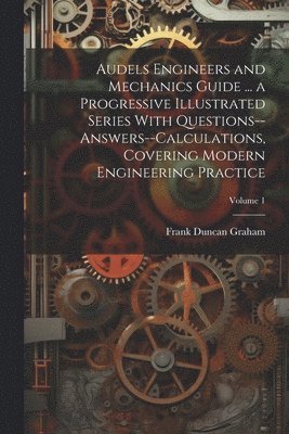 bokomslag Audels Engineers and Mechanics Guide ... a Progressive Illustrated Series With Questions--answers--calculations, Covering Modern Engineering Practice; Volume 1