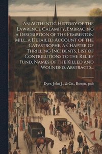 bokomslag An Authentic History of the Lawrence Calamity, Embracing a Description of the Pemberton Mill, a Detailed Account of the Catastrophe, a Chapter of Thrilling Incidents, List of Contributions to the