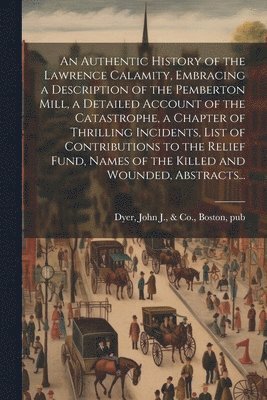 bokomslag An Authentic History of the Lawrence Calamity, Embracing a Description of the Pemberton Mill, a Detailed Account of the Catastrophe, a Chapter of Thrilling Incidents, List of Contributions to the