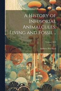 bokomslag A History of Infusorial Animalcules, Living and Fossil ..; Volume 1852
