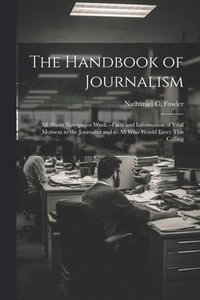 bokomslag The Handbook of Journalism; All About Newspaper Work.--Facts and Information of Vital Moment to the Journalist and to All Who Would Enter This Calling