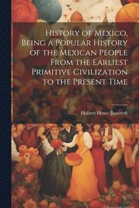 bokomslag History of Mexico, Being a Popular History of the Mexican People From the Earliest Primitive Civilization to the Present Time