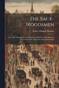 bokomslag The Back-woodsmen; or, Tales of the Borders; a Collection of Historical and Authentic Accounts of Early Adventure Among the Indians