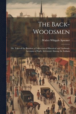 bokomslag Back-woodsmen; or, Tales of the Borders; a Collection of Historical and Authentic Accounts of Early Adventure Among the Indians