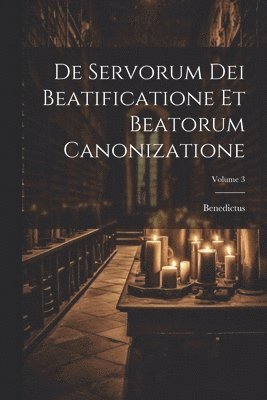 De Servorum Dei Beatificatione Et Beatorum Canonizatione; Volume 3