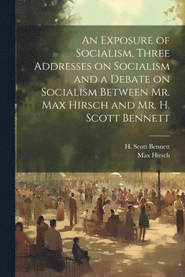 Max 1853-1909 Hirsch, Max Hirsch, H. Scott Bennett - Exposure of Socialism, Three Addresses on Socialism and a Debate on Socialism Between Mr. Max Hirsch and Mr. H. Scott Bennett, Häftad