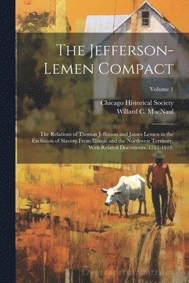 The Jefferson-Lemen Compact; the Relations of Thomas Jefferson and James Lemen in the Exclusion of Slavery From Illinois and the Northwest Territory, With Related Documents, 1781-1818;; Volume 1 1