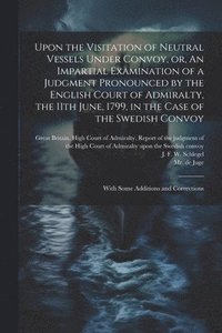 bokomslag Upon the Visitation of Neutral Vessels Under Convoy, or, An Impartial Examination of a Judgment Pronounced by the English Court of Admiralty, the 11th June, 1799, in the Case of the Swedish Convoy