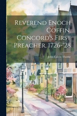 Reverend Enoch Coffin. Concord's First Preacher, 1726-'28 1